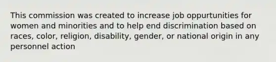 This commission was created to increase job oppurtunities for women and minorities and to help end discrimination based on races, color, religion, disability, gender, or national origin in any personnel action