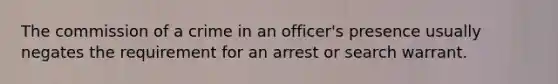 The commission of a crime in an officer's presence usually negates the requirement for an arrest or search warrant.