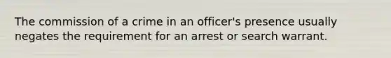 The commission of a crime in an officer's presence usually negates the requirement for an arrest or search warrant.​