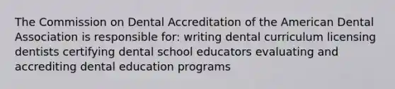 The Commission on Dental Accreditation of the American Dental Association is responsible for: writing dental curriculum licensing dentists certifying dental school educators evaluating and accrediting dental education programs