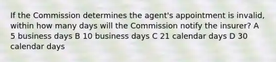 If the Commission determines the agent's appointment is invalid, within how many days will the Commission notify the insurer? A 5 business days B 10 business days C 21 calendar days D 30 calendar days