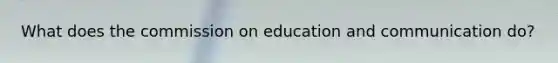 What does the commission on education and communication do?