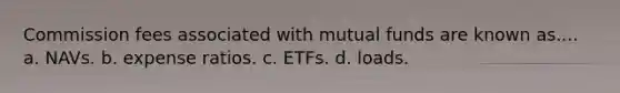 Commission fees associated with mutual funds are known as.... a. NAVs. b. expense ratios. c. ETFs. d. loads.