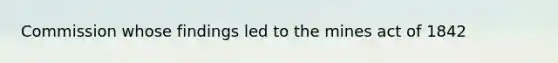 Commission whose findings led to the mines act of 1842
