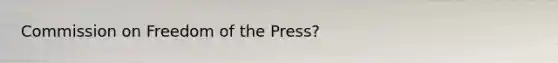 Commission on Freedom of the Press?