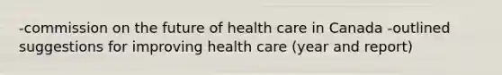 -commission on the future of health care in Canada -outlined suggestions for improving health care (year and report)