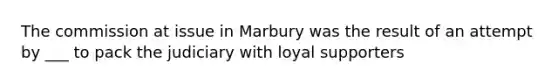 The commission at issue in Marbury was the result of an attempt by ___ to pack the judiciary with loyal supporters