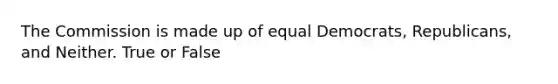 The Commission is made up of equal Democrats, Republicans, and Neither. True or False