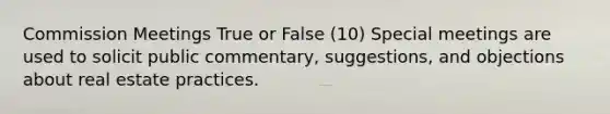 Commission Meetings True or False (10) Special meetings are used to solicit public commentary, suggestions, and objections about real estate practices.