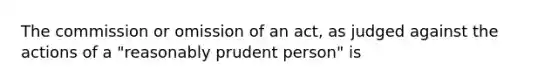 The commission or omission of an act, as judged against the actions of a "reasonably prudent person" is