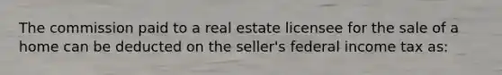 The commission paid to a real estate licensee for the sale of a home can be deducted on the seller's federal income tax as: