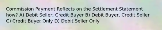 Commission Payment Reflects on the Settlement Statement how? A) Debit Seller, Credit Buyer B) Debit Buyer, Credit Seller C) Credit Buyer Only D) Debit Seller Only