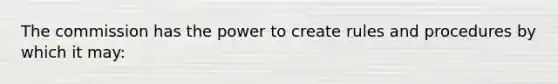 The commission has the power to create rules and procedures by which it may: