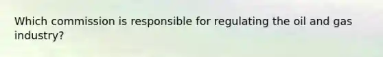 Which commission is responsible for regulating the oil and gas industry?