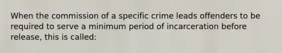 When the commission of a specific crime leads offenders to be required to serve a minimum period of incarceration before release, this is called: