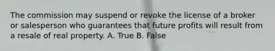 The commission may suspend or revoke the license of a broker or salesperson who guarantees that future profits will result from a resale of real property. A. True B. False