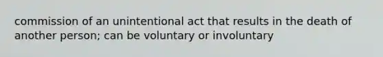 commission of an unintentional act that results in the death of another person; can be voluntary or involuntary