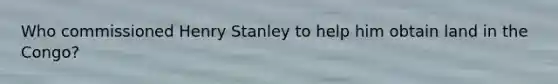 Who commissioned Henry Stanley to help him obtain land in the Congo?