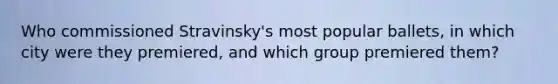 Who commissioned Stravinsky's most popular ballets, in which city were they premiered, and which group premiered them?