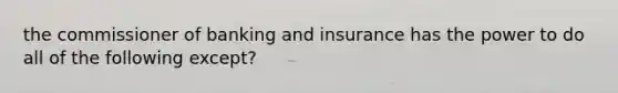 the commissioner of banking and insurance has the power to do all of the following except?