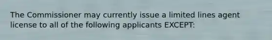 The Commissioner may currently issue a limited lines agent license to all of the following applicants EXCEPT: