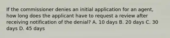 If the commissioner denies an initial application for an agent, how long does the applicant have to request a review after receiving notification of the denial? A. 10 days B. 20 days C. 30 days D. 45 days