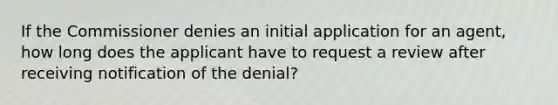 If the Commissioner denies an initial application for an agent, how long does the applicant have to request a review after receiving notification of the denial?