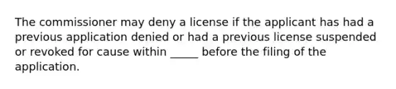 The commissioner may deny a license if the applicant has had a previous application denied or had a previous license suspended or revoked for cause within _____ before the filing of the application.