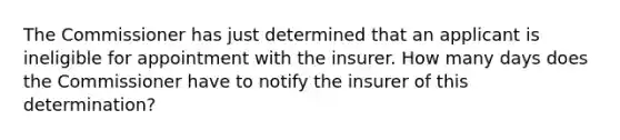 The Commissioner has just determined that an applicant is ineligible for appointment with the insurer. How many days does the Commissioner have to notify the insurer of this determination?