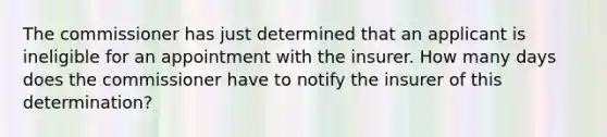 The commissioner has just determined that an applicant is ineligible for an appointment with the insurer. How many days does the commissioner have to notify the insurer of this determination?