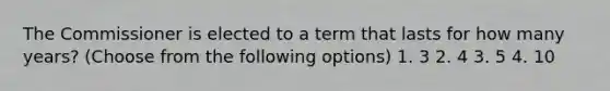 The Commissioner is elected to a term that lasts for how many years? (Choose from the following options) 1. 3 2. 4 3. 5 4. 10