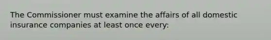 The Commissioner must examine the affairs of all domestic insurance companies at least once every: