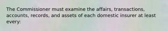 The Commissioner must examine the affairs, transactions, accounts, records, and assets of each domestic insurer at least every: