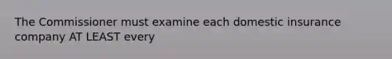 The Commissioner must examine each domestic insurance company AT LEAST every