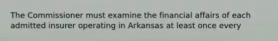 The Commissioner must examine the financial affairs of each admitted insurer operating in Arkansas at least once every