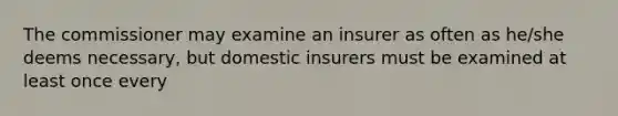 The commissioner may examine an insurer as often as he/she deems necessary, but domestic insurers must be examined at least once every