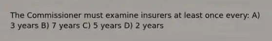 The Commissioner must examine insurers at least once every: A) 3 years B) 7 years C) 5 years D) 2 years