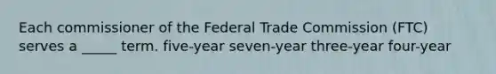 Each commissioner of the Federal Trade Commission (FTC) serves a _____ term. five-year seven-year three-year four-year