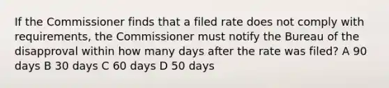 If the Commissioner finds that a filed rate does not comply with requirements, the Commissioner must notify the Bureau of the disapproval within how many days after the rate was filed? A 90 days B 30 days C 60 days D 50 days