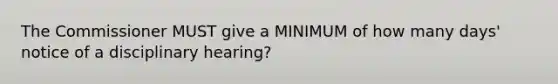 The Commissioner MUST give a MINIMUM of how many days' notice of a disciplinary hearing?