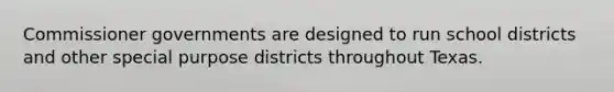 Commissioner governments are designed to run school districts and other special purpose districts throughout Texas.