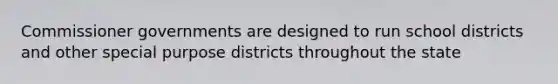 Commissioner governments are designed to run school districts and other special purpose districts throughout the state