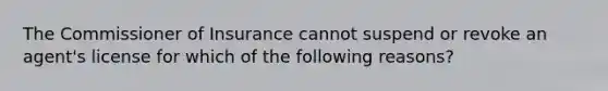 The Commissioner of Insurance cannot suspend or revoke an agent's license for which of the following reasons?