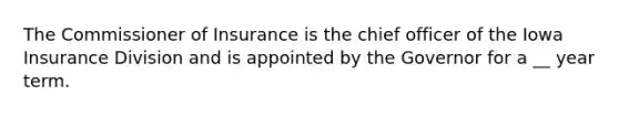 The Commissioner of Insurance is the chief officer of the Iowa Insurance Division and is appointed by the Governor for a __ year term.