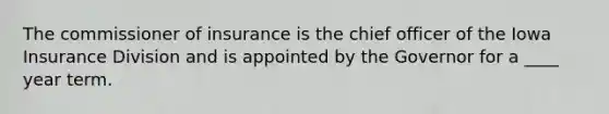 The commissioner of insurance is the chief officer of the Iowa Insurance Division and is appointed by the Governor for a ____ year term.