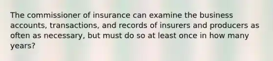 The commissioner of insurance can examine the business accounts, transactions, and records of insurers and producers as often as necessary, but must do so at least once in how many years?