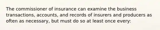 The commissioner of insurance can examine the business transactions, accounts, and records of insurers and producers as often as necessary, but must do so at least once every: