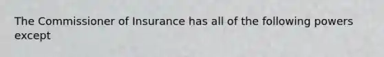 The Commissioner of Insurance has all of the following powers except