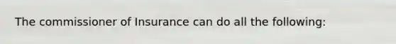 The commissioner of Insurance can do all the following: