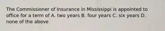 The Commissioner of Insurance in Mississippi is appointed to office for a term of A. two years B. four years C. six years D. none of the above